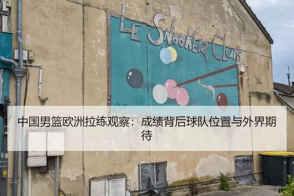 中国男篮欧洲拉练观察：成绩背后球队位置与外界期待
